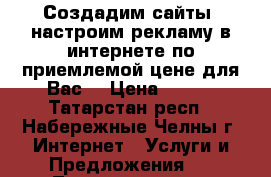 Создадим сайты, настроим рекламу в интернете по приемлемой цене для Вас! › Цена ­ 500 - Татарстан респ., Набережные Челны г. Интернет » Услуги и Предложения   . Татарстан респ.